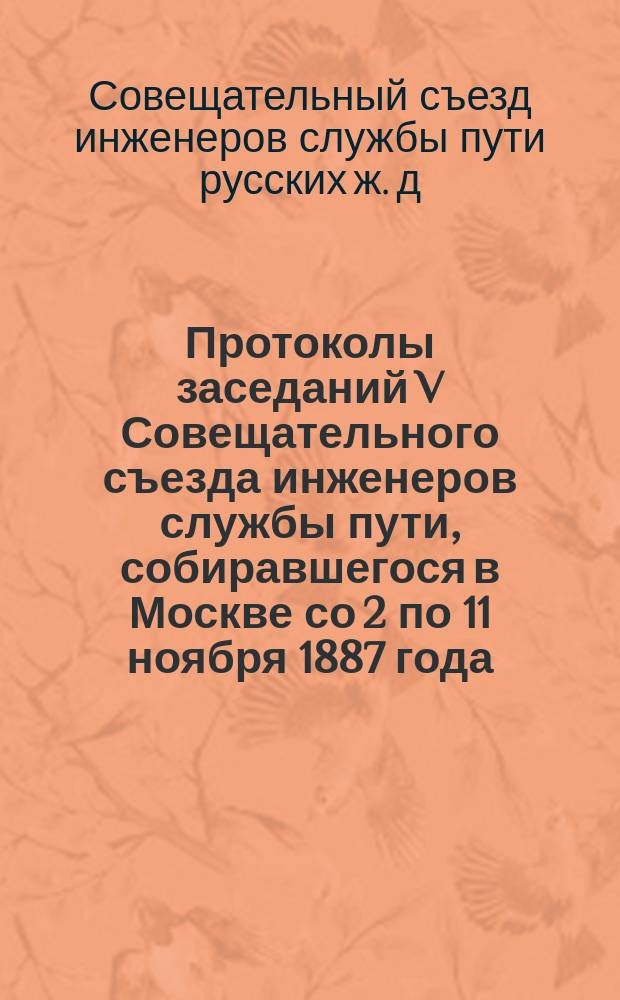 Протоколы заседаний V Совещательного съезда инженеров службы пути, собиравшегося в Москве со 2 по 11 ноября 1887 года