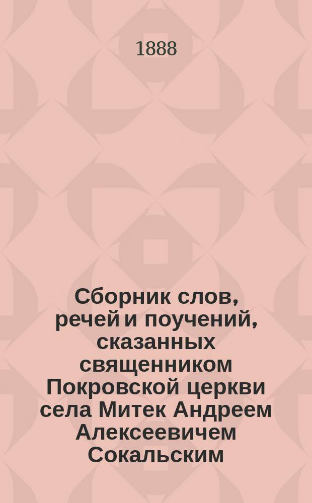 Сборник слов, речей и поучений, сказанных священником Покровской церкви села Митек Андреем Алексеевичем Сокальским