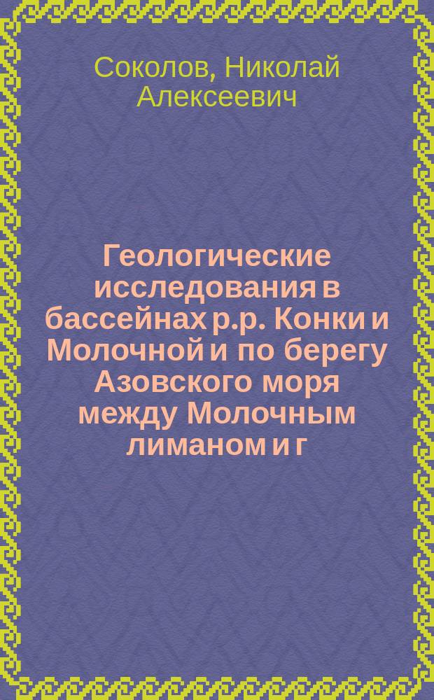 Геологические исследования в бассейнах р.р. Конки и Молочной и по берегу Азовского моря между Молочным лиманом и г. Бердянском : (Предвар. отчет)