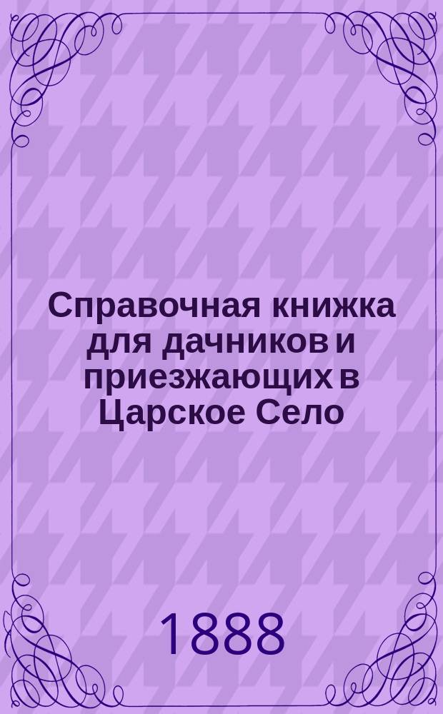 Справочная книжка для дачников и приезжающих в Царское Село : Содержащая в себе: список дач, отдающихся на лето, и необходимые сведения по Царскосельской железной дороге и по Царскому Селу