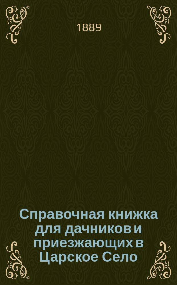 Справочная книжка для дачников и приезжающих в Царское Село : Содержащая в себе: список дач, отдающихся на лето, и необходимые сведения по Царскосельской железной дороге и по Царскому Селу