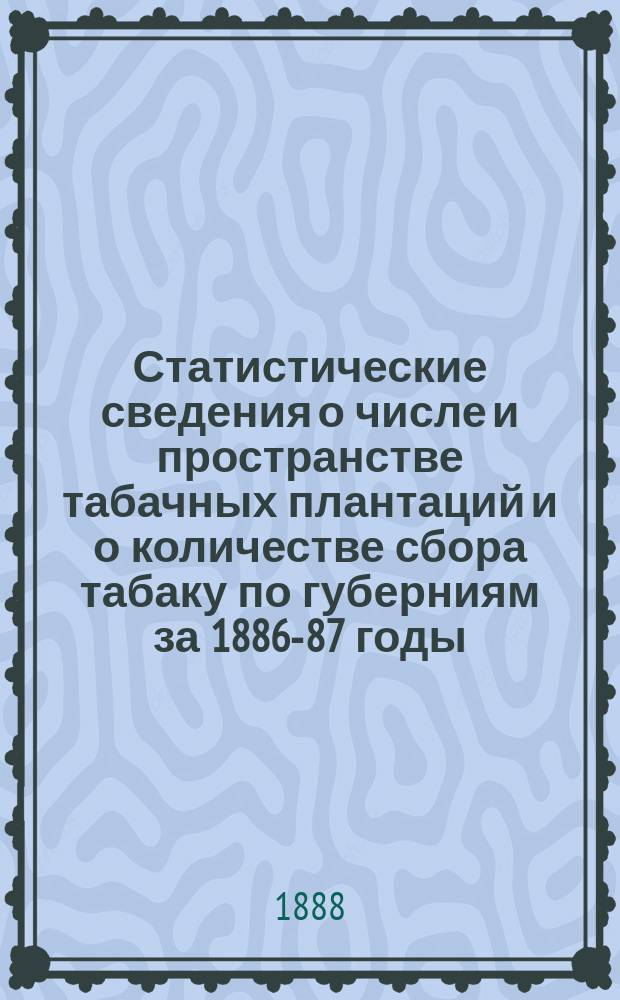 Статистические сведения о числе и пространстве табачных плантаций и о количестве сбора табаку по губерниям за 1886-87 годы