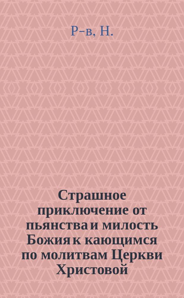 Страшное приключение от пьянства и милость Божия к кающимся по молитвам Церкви Христовой : (Рассказ свящ. Н. Р-ва)