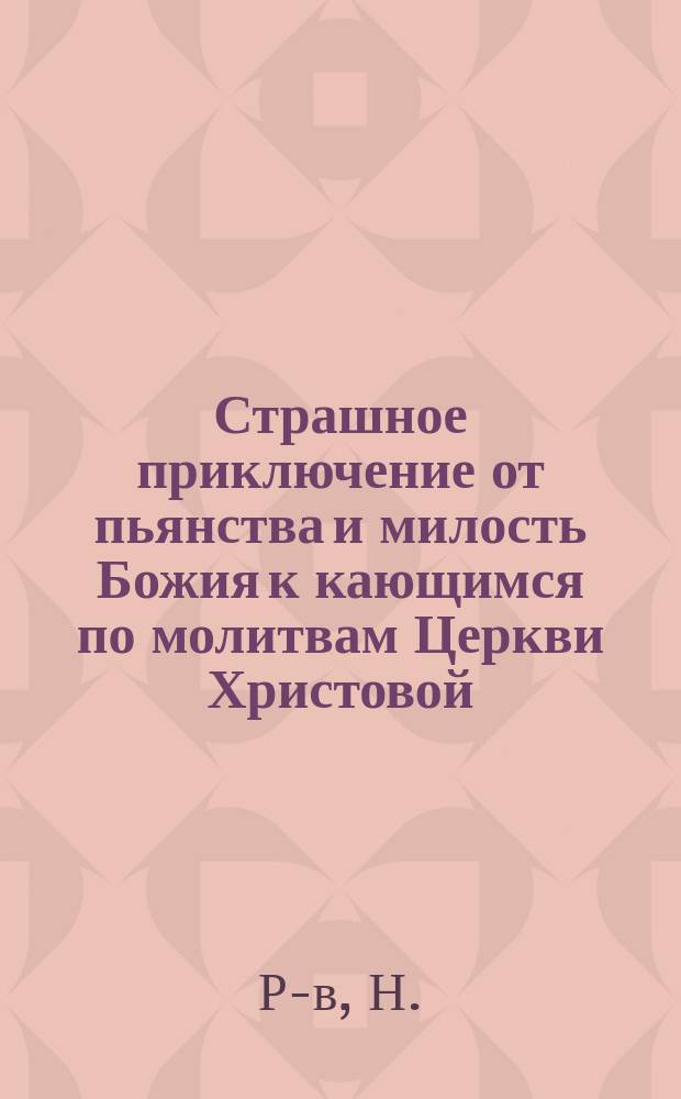 Страшное приключение от пьянства и милость Божия к кающимся по молитвам Церкви Христовой : (Рассказ свящ. Н. Р-ва)