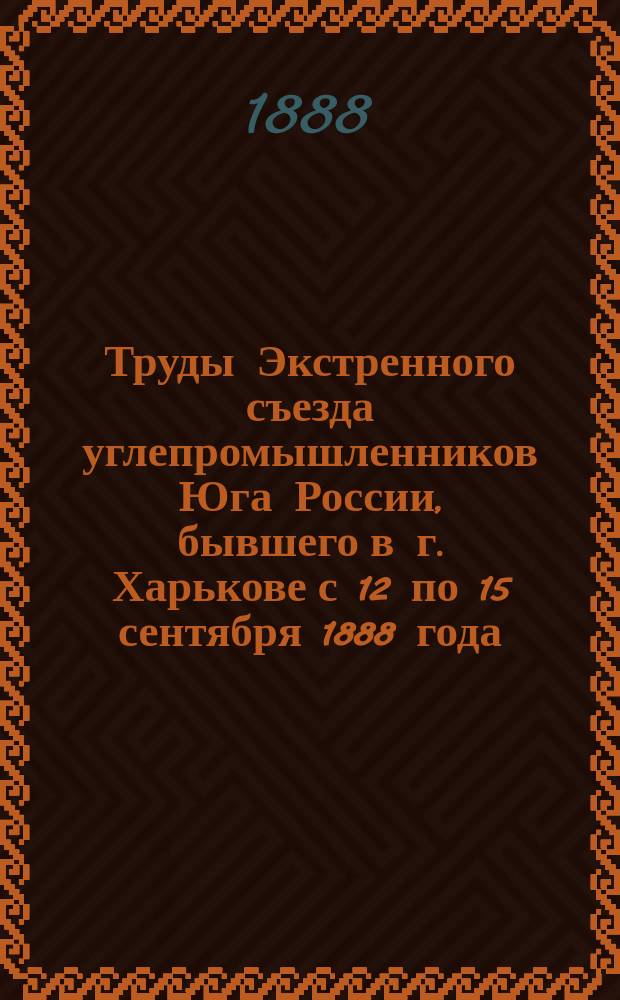Труды Экстренного съезда углепромышленников Юга России, бывшего в г. Харькове с 12 по 15 сентября 1888 года