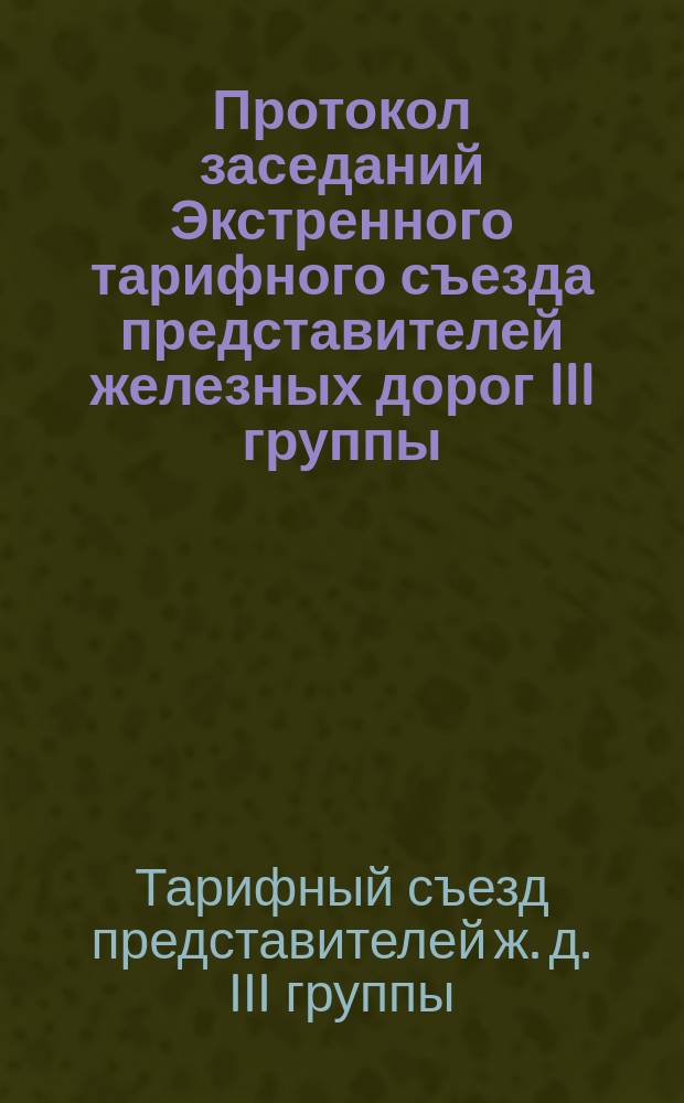 Протокол заседаний Экстренного тарифного съезда представителей железных дорог III группы, бывших в Москве 10-17 сентября 1888 года (во время Общего тарифного съезда)
