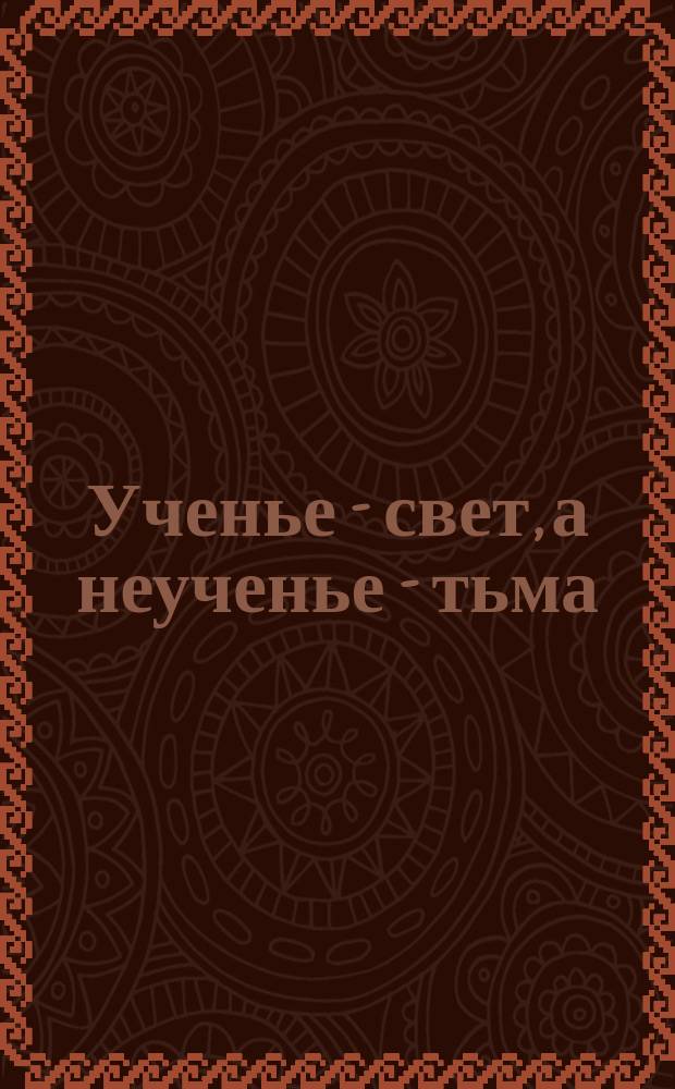 Ученье - свет, а неученье - тьма : (Рассказ)