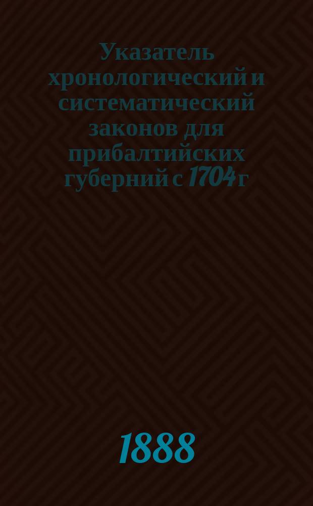 Указатель хронологический и систематический законов для прибалтийских губерний с 1704 г. по 1888 г., составленный Михаилом Харузиным, старшим чиновником особых поручений при г. эстляндском губернаторе
