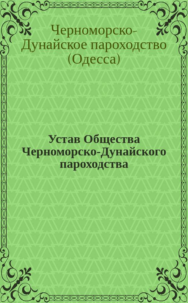 Устав Общества Черноморско-Дунайского пароходства : Утв. 10 марта 1886 г. : С изм. и доп., выс. утв. 25 мая 1888 г., 18 февр. 1891 г. и 1 июня 1893 г