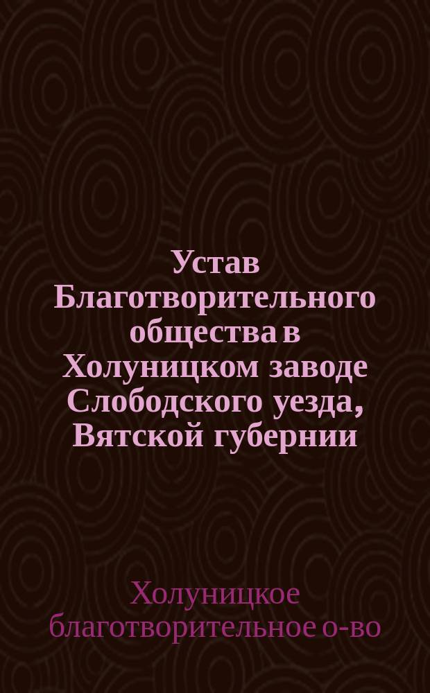 Устав Благотворительного общества в Холуницком заводе Слободского уезда, Вятской губернии : Утв. 28 июля 1888 г.