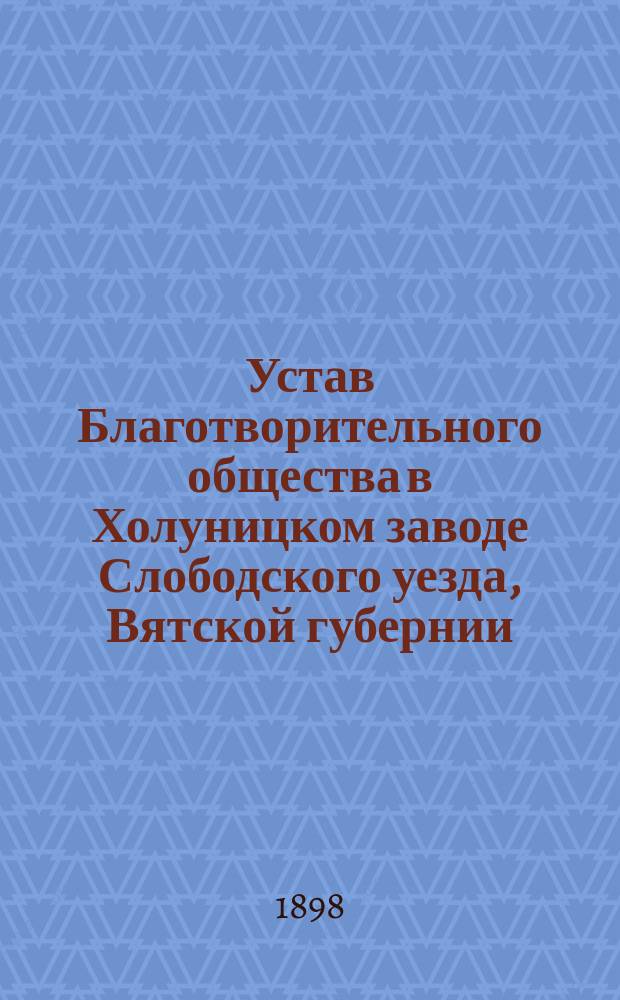 Устав Благотворительного общества в Холуницком заводе Слободского уезда, Вятской губернии : Утв. 28 июля 1888 г.