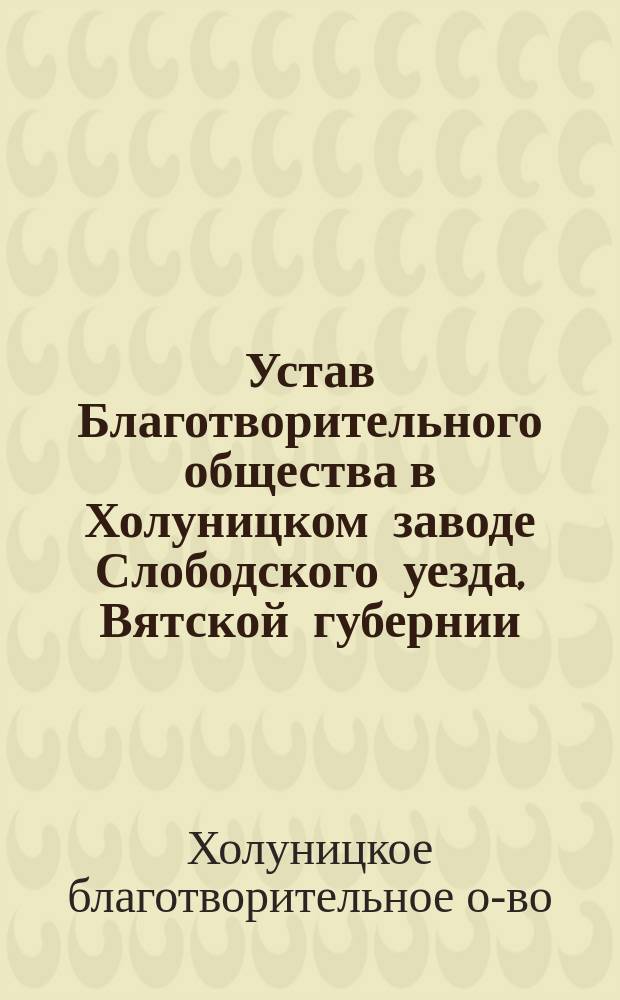 Устав Благотворительного общества в Холуницком заводе Слободского уезда, Вятской губернии : Утв. 28 июля 1888 г.