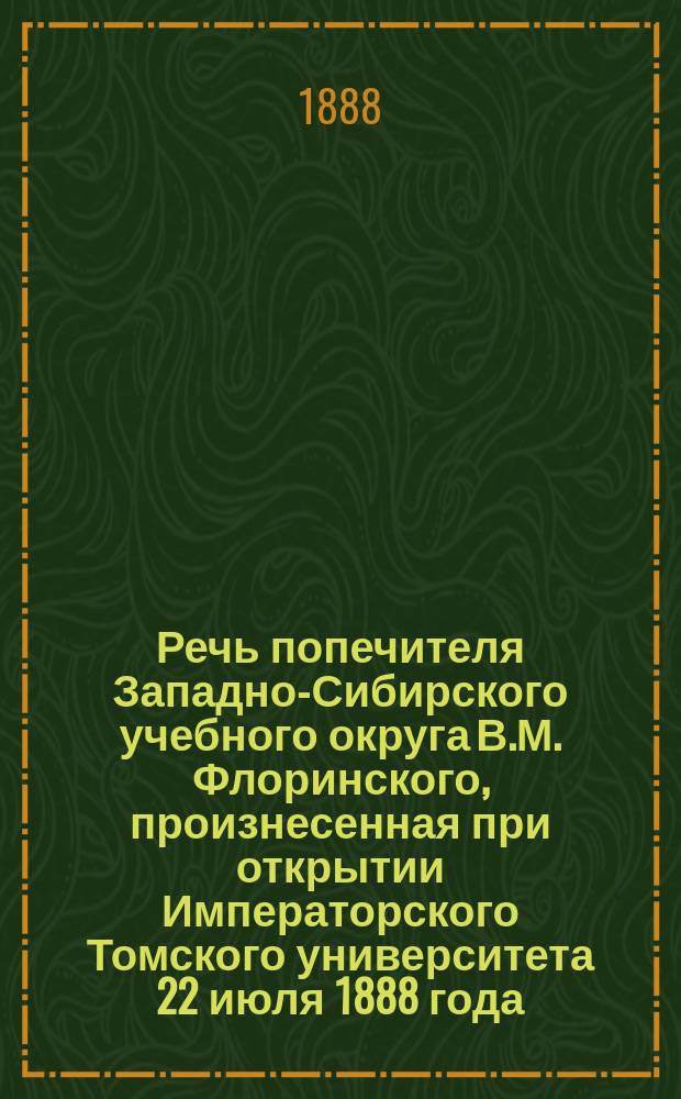 Речь попечителя Западно-Сибирского учебного округа В.М. Флоринского, произнесенная при открытии Императорского Томского университета 22 июля 1888 года