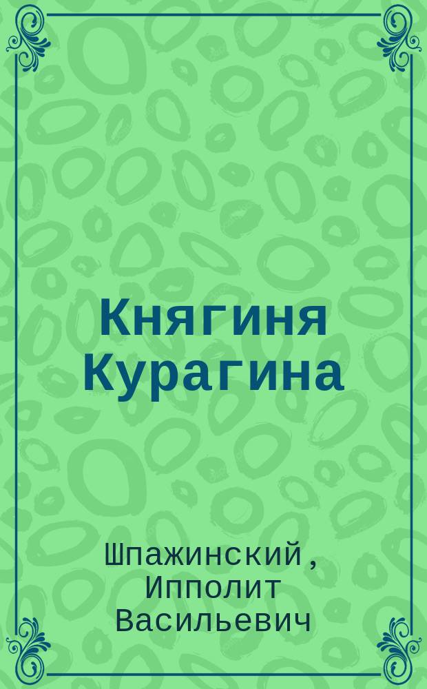 ... Княгиня Курагина : Драма из жизни восьмидесятых годов прошлого века, в 5-ти д. И.В. Шпажинского