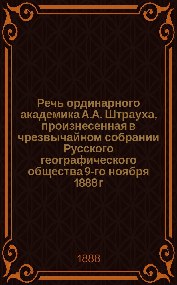 Речь ординарного академика А.А. Штрауха, произнесенная в чрезвычайном собрании Русского географического общества 9-го ноября 1888 г.