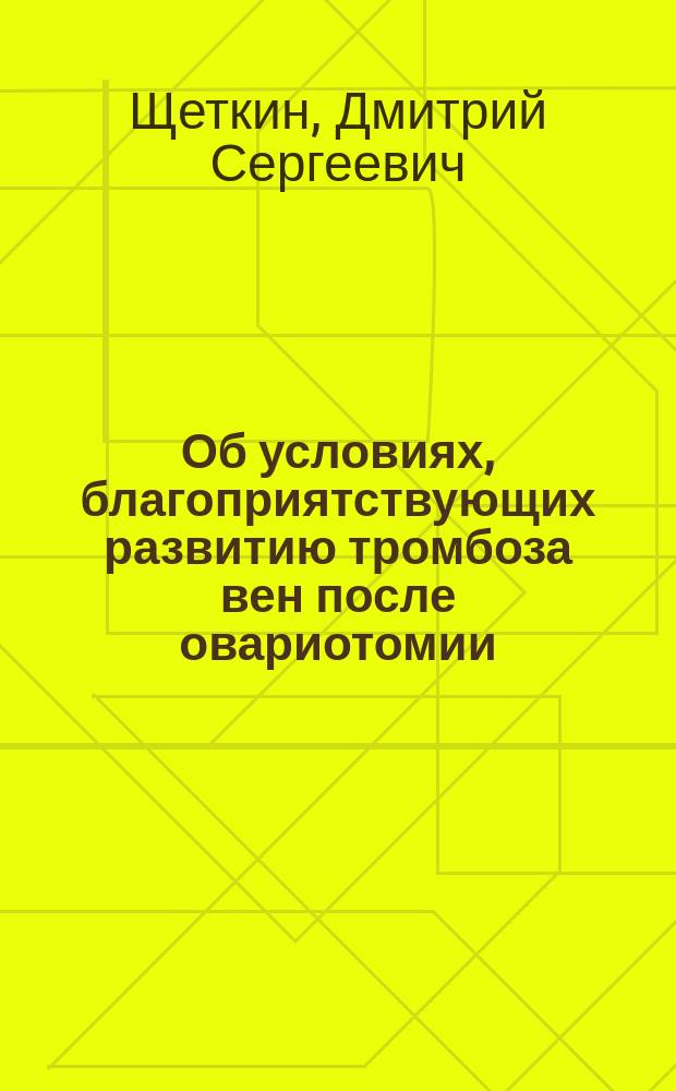 Об условиях, благоприятствующих развитию тромбоза вен после овариотомии : Дис. на степ. д-ра мед. Дмитрия Щеткина. (Рязань)