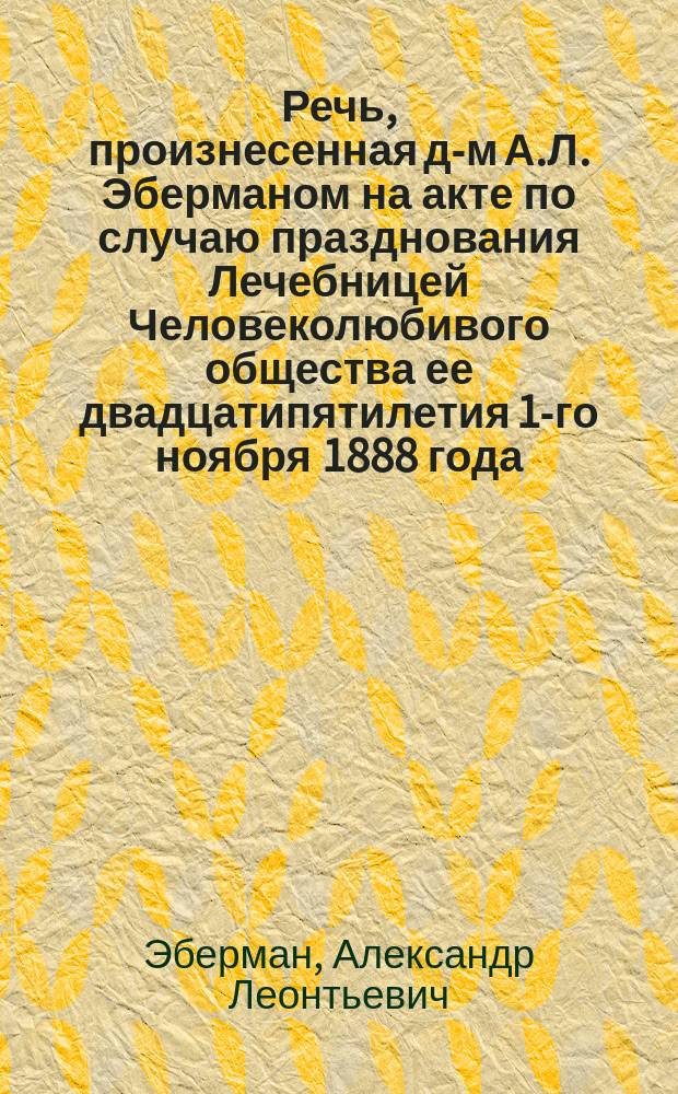 Речь, произнесенная д-м А.Л. Эберманом на акте по случаю празднования Лечебницей Человеколюбивого общества ее двадцатипятилетия 1-го ноября 1888 года