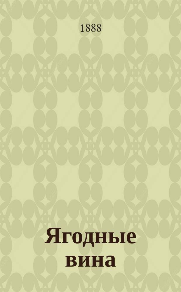 Ягодные вина : Подроб. наставление к верному, простому и дешевому способу приготовления хорошего ягод. вина