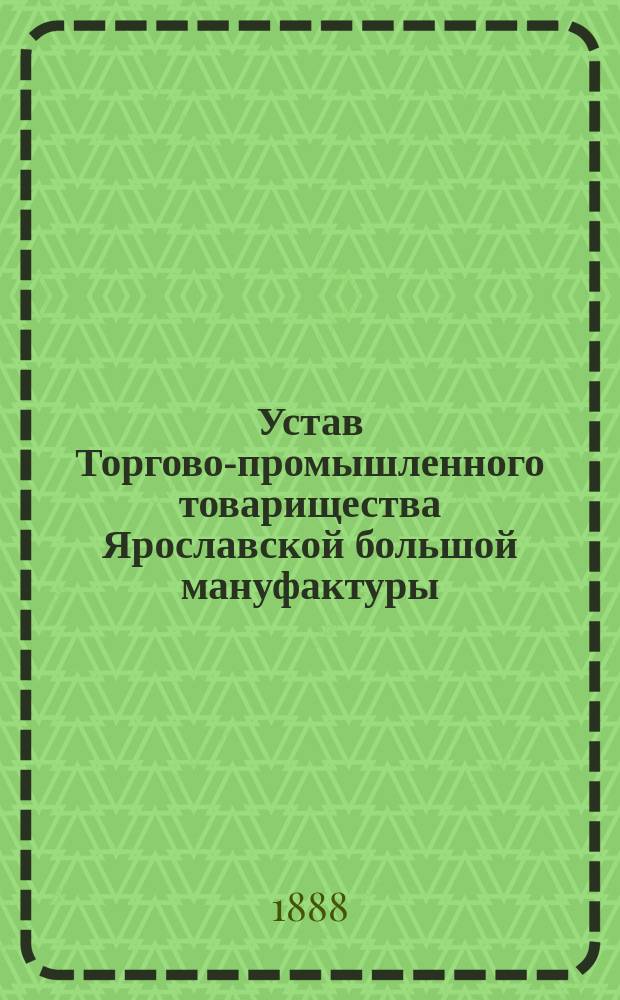 Устав Торгово-промышленного товарищества Ярославской большой мануфактуры : Утв. 18 дек. 1887 г.