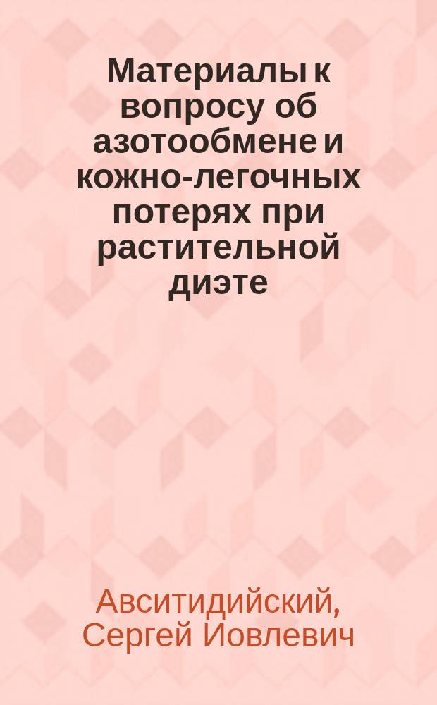 Материалы к вопросу об азотообмене и кожно-легочных потерях при растительной диэте : Дис. на степ. д-ра мед. Сергея Авситидийского