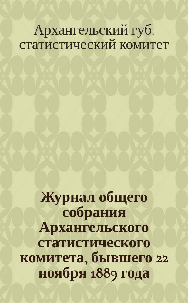Журнал общего собрания Архангельского статистического комитета, бывшего 22 ноября 1889 года