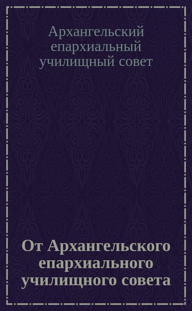 От Архангельского епархиального училищного совета : Об утверждении постановлений Съезда отцов наблюдателей церк. шк. Арханг. епархии