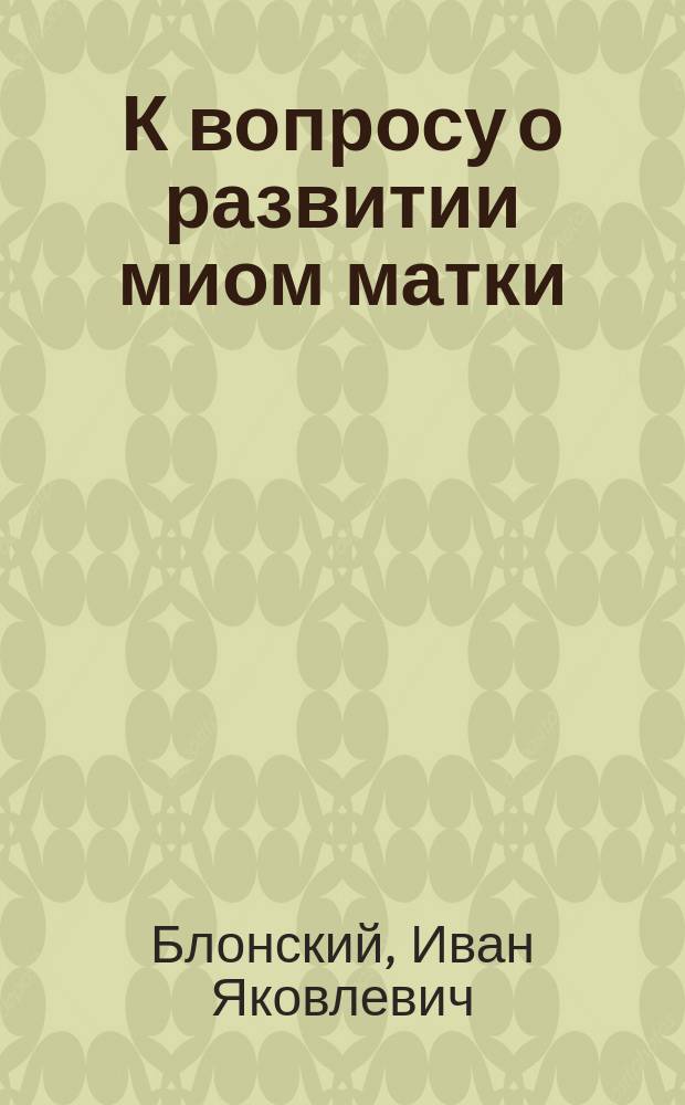 К вопросу о развитии миом матки : Дис. на степ. д-ра мед. Ивана Блонского, ординатора Акуш. и гинекол. клиники проф. К.Ф. Славянского