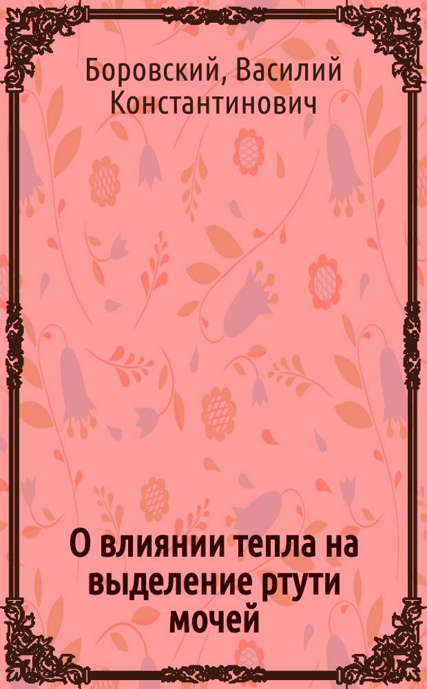 О влиянии тепла на выделение ртути мочей : Дис. на степ. д-ра мед. Василия Боровского