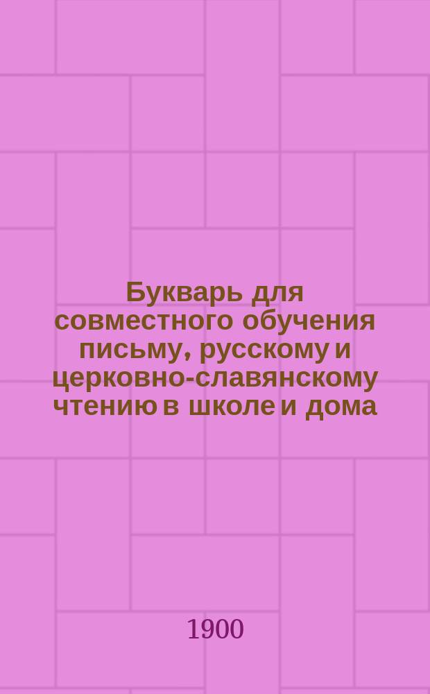 Букварь для совместного обучения письму, русскому и церковно-славянскому чтению в школе и дома, с наставлением, как учить грамоте по букварю, с образцами для первоначального рисования по клеткам, прописями, статьями для первоначального упражнения в объяснительном чтении и картинками и с приложением "Подвижной азбуки"
