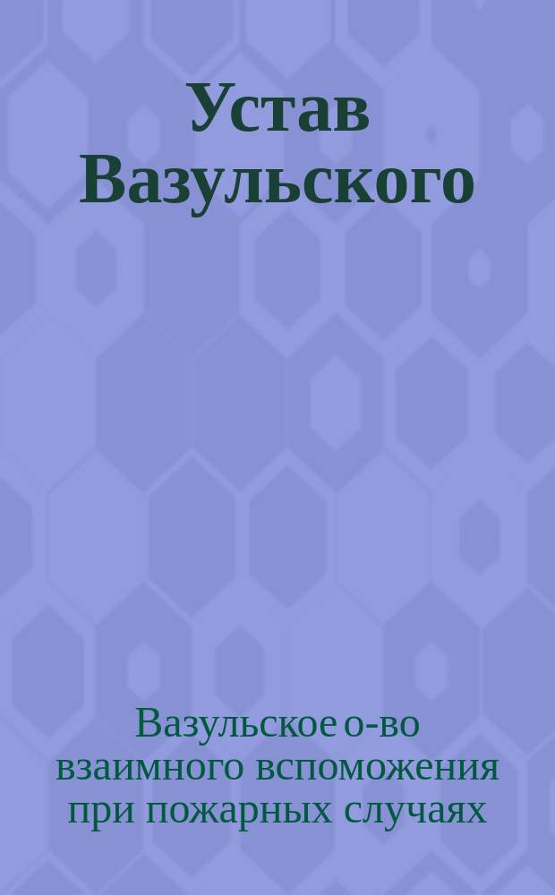Устав Вазульского (Лифляндской губернии) общества взаимного вспоможения при пожарных случаях : Утв. 15 марта 1885 г.
