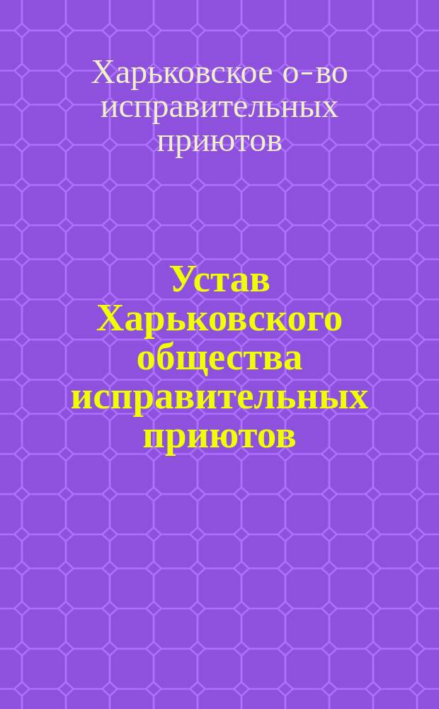 Устав Харьковского общества исправительных приютов : Утв. 18 дек. 1871 г.