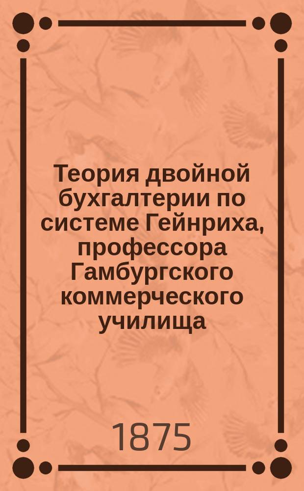 Теория двойной бухгалтерии по системе Гейнриха, профессора Гамбургского коммерческого училища