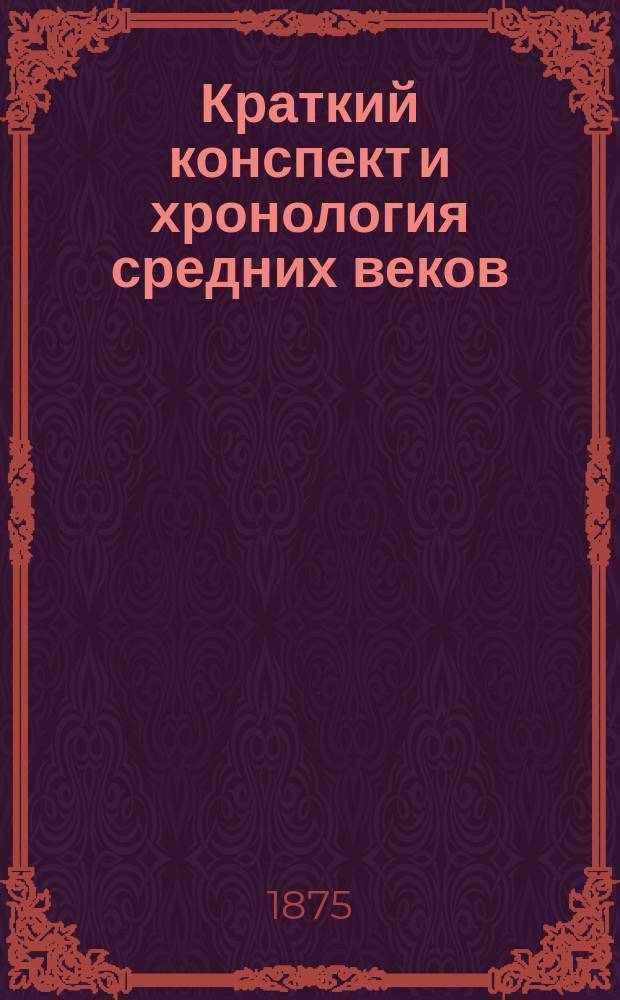 Краткий конспект и хронология средних веков : Сообразно с курсом гимназий сост. воспитанник Киев. 1 гимназии С. Тецнер