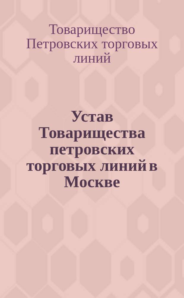 Устав Товарищества петровских торговых линий в Москве : Утв. 13 июня 1875 г.