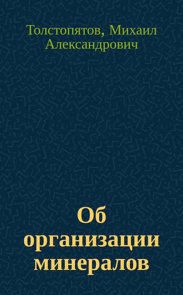 Об организации минералов : Речь, произнес. в торжеств. собр. Имп. Моск. ун-та 12 янв. 1875 г., орд. проф. Михаилом Толстопятовым