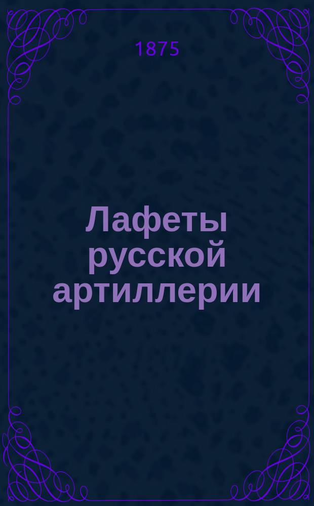 Лафеты русской артиллерии : Курс Михайл. арт. уч-ща
