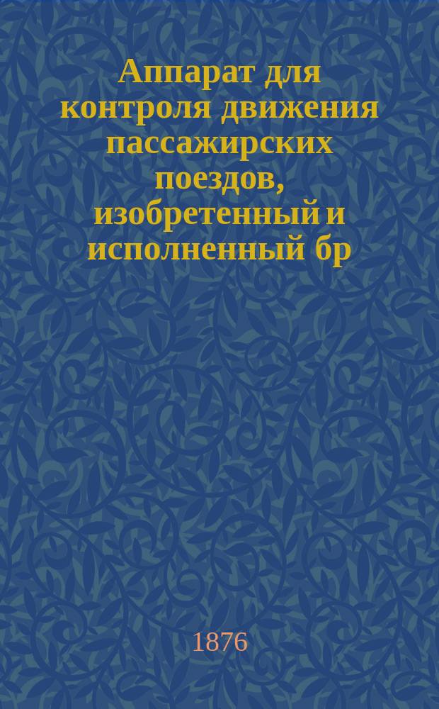 Аппарат для контроля движения пассажирских поездов, изобретенный и исполненный бр. Осипом и Вильгельмом Графтио