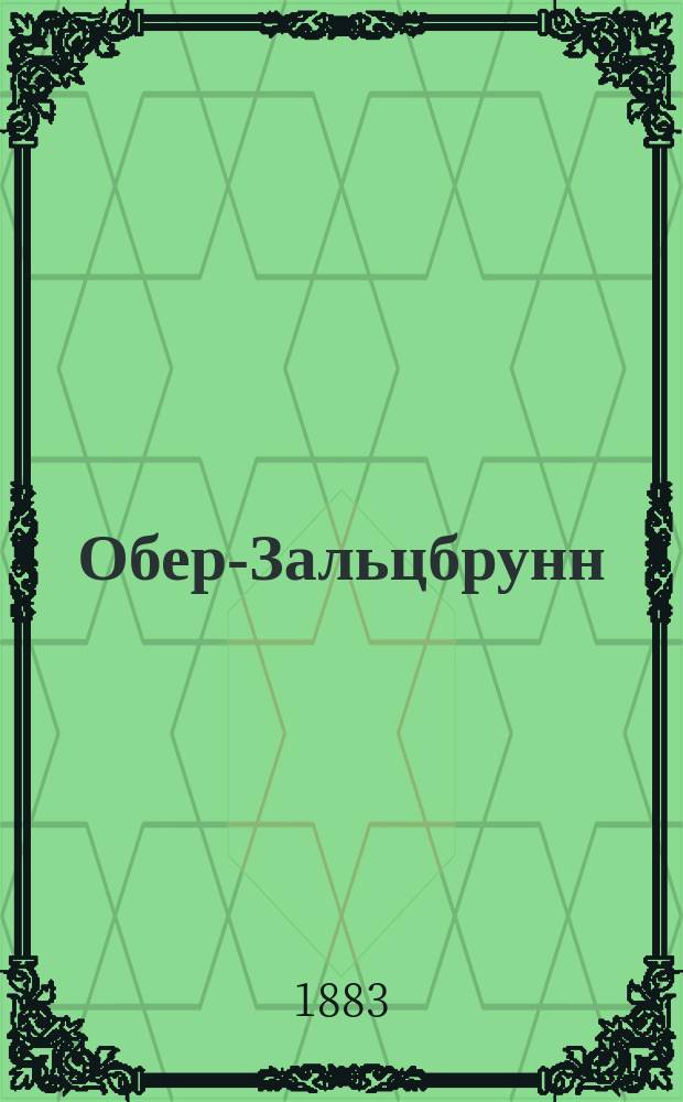 Обер-Зальцбрунн (известный тоже под именем просто Зальцбрунн) и его целительные источники: Обер-Бруннен и Мюль-Бруннен : Наставление к употреблению названных вод