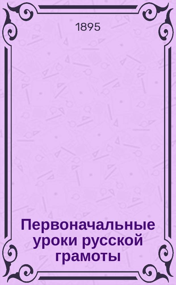 Первоначальные уроки русской грамоты : Букварь и начальное чтение : С прибавл. Уроков письма и арифметических таблиц