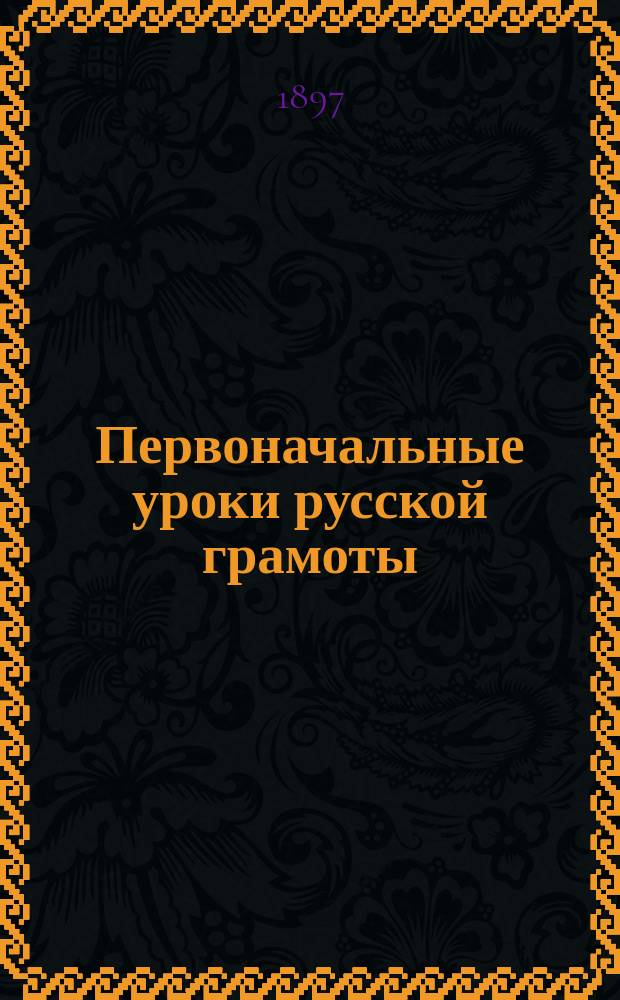 Первоначальные уроки русской грамоты : Букварь и начальное чтение : С прибавл. Уроков письма и арифметических таблиц
