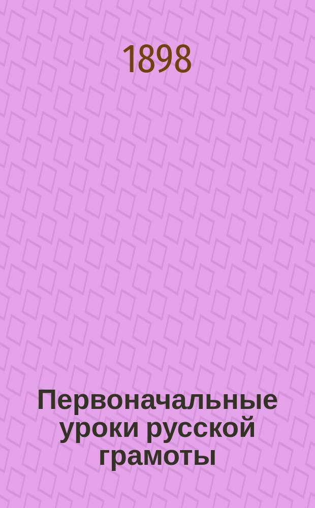 Первоначальные уроки русской грамоты : Букварь и начальное чтение : С прибавл. Уроков письма и арифметических таблиц