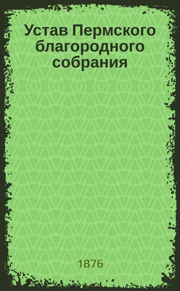 Устав Пермского благородного собрания : Утв. 10 апр. 1876 г.