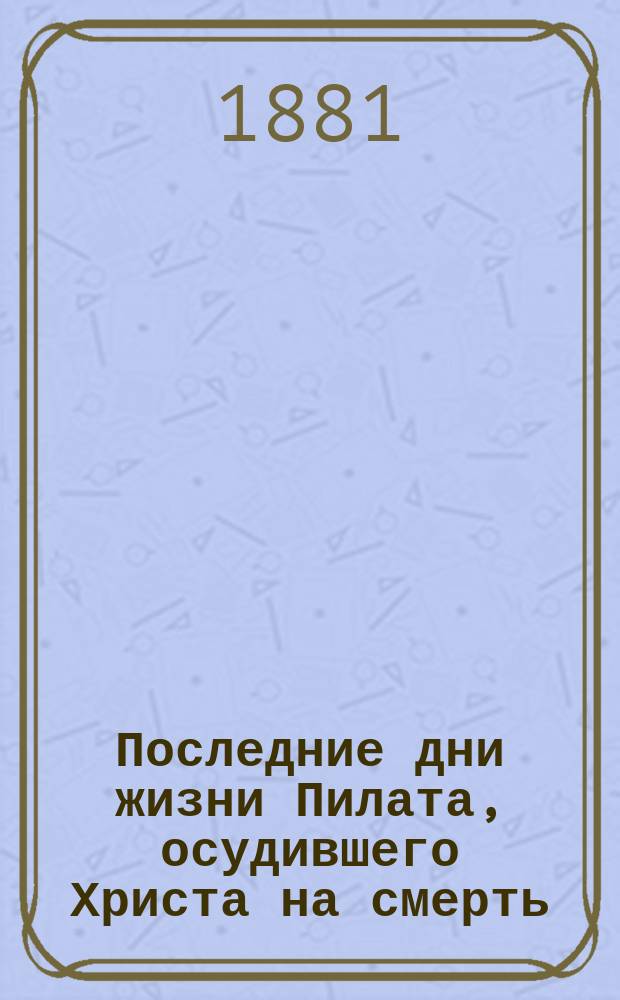 Последние дни жизни Пилата, осудившего Христа на смерть : Повесть