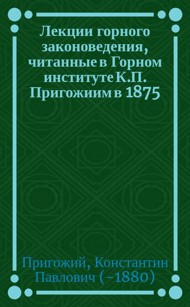 Лекции горного законоведения, читанные в Горном институте К.П. Пригожиим в 1875/76