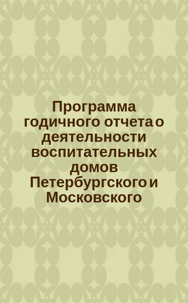 Программа годичного отчета о деятельности воспитательных домов [Петербургского и Московского]