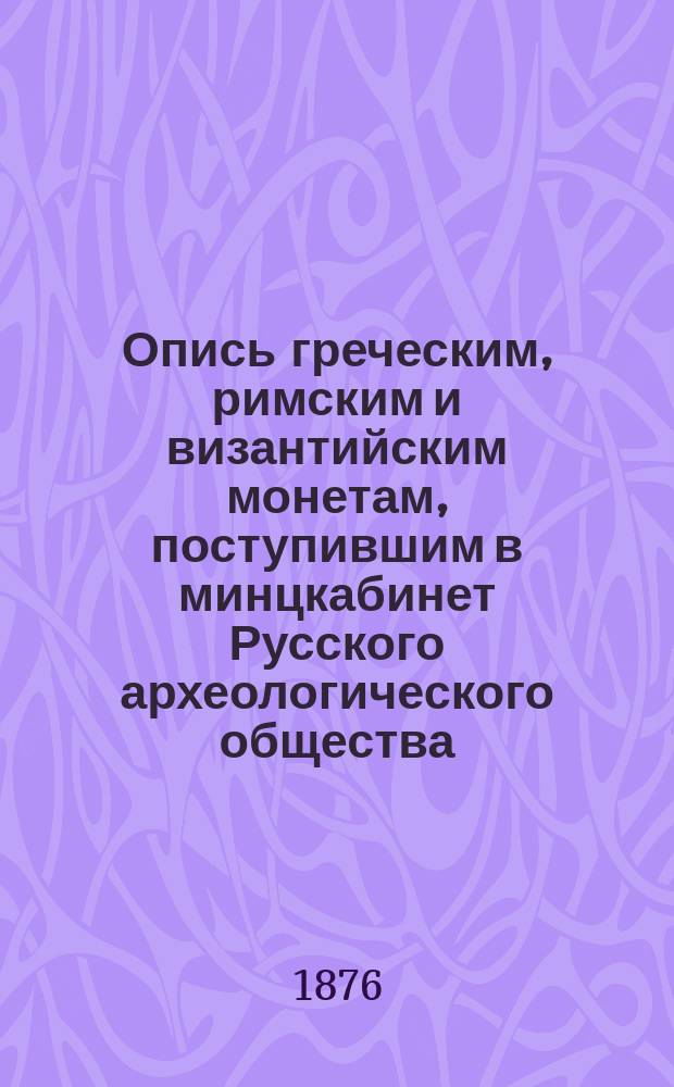 Опись греческим, римским и византийским монетам, поступившим в минцкабинет Русского археологического общества