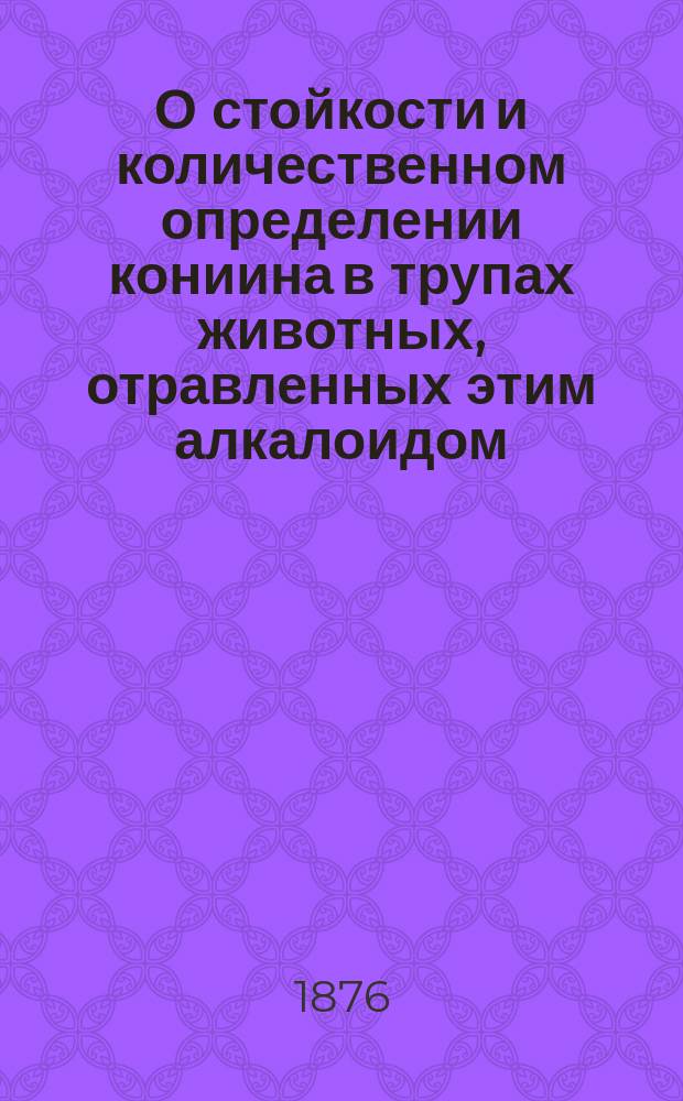О стойкости и количественном определении кониина в трупах животных, отравленных этим алкалоидом : Дис. на степ. д-ра мед. Степана Щетниковича