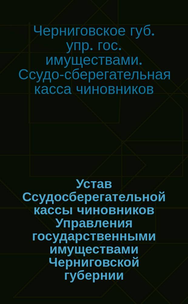 Устав Ссудосберегательной кассы чиновников Управления государственными имуществами Черниговской губернии : Утв. 21 янв. 1876 г.