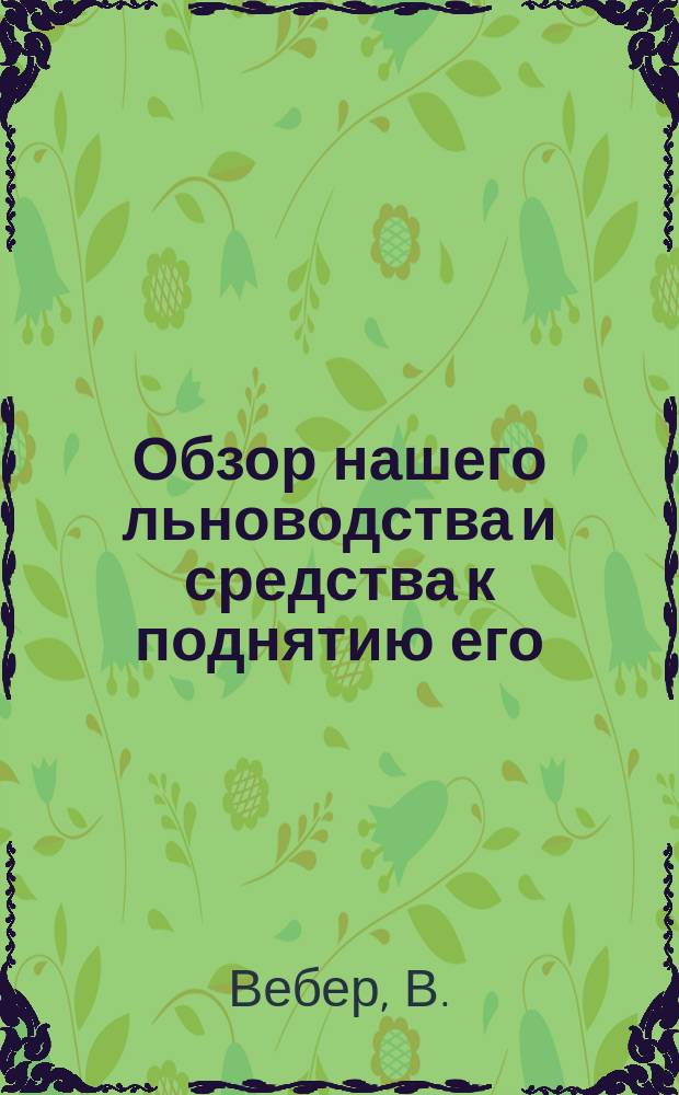 Обзор нашего льноводства и средства к поднятию его : (Докл., чит. в заседании 2 Отд. И.В.Э. о-ва 2 дек. 1876 г. В. Вебером)