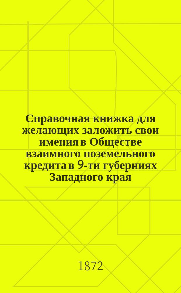 Справочная книжка для желающих заложить свои имения в Обществе взаимного поземельного кредита в 9-ти губерниях Западного края
